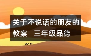 關(guān)于不說話的朋友的教案   三年級品德與社會教學設計