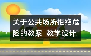 關(guān)于公共場所拒絕危險的教案  教學(xué)設(shè)計