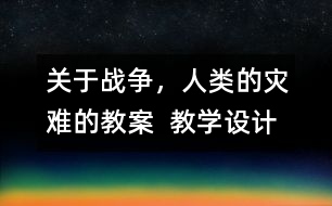 關(guān)于戰(zhàn)爭，人類的災(zāi)難的教案  教學(xué)設(shè)計