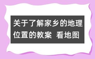 關(guān)于了解家鄉(xiāng)的地理位置的教案  看地圖，找家鄉(xiāng)教學(xué)設(shè)計(jì)