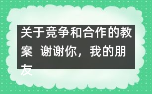 關(guān)于競(jìng)爭(zhēng)和合作的教案  謝謝你，我的朋友教學(xué)設(shè)計(jì)