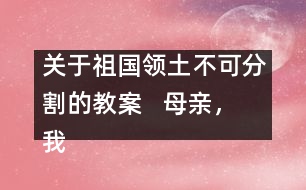 關(guān)于祖國(guó)領(lǐng)土不可分割的教案   母親，我回來(lái)了教學(xué)設(shè)計(jì)