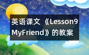 英語課文 《Lesson9MyFriend》的教案 教學(xué)資料教學(xué)設(shè)計