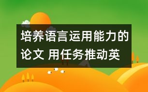 培養(yǎng)語言運用能力的論文 用任務推動英語課堂教學，培養(yǎng)學生的綜合語言運用能力
