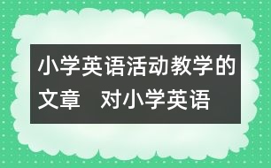 小學(xué)英語活動教學(xué)的文章   對小學(xué)英語交際型活動教學(xué)的幾點建議