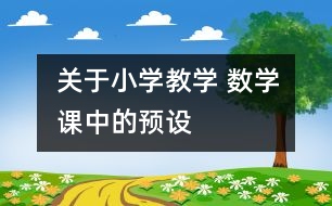 關(guān)于小學(xué)教學(xué) 數(shù)學(xué)課中的“預(yù)設(shè)”、“預(yù)設(shè)生成”與“非預(yù)設(shè)生成”