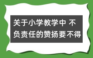 關(guān)于小學(xué)教學(xué)中 不負(fù)責(zé)任的贊揚(yáng)要不得