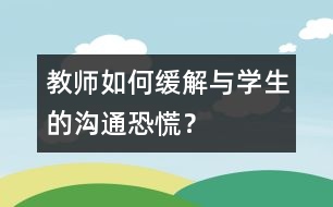 教師如何緩解與學(xué)生的“溝通恐慌”？