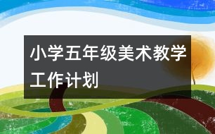 小學五年級美術(shù)教學工作計劃