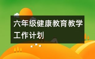 六年級健康教育教學(xué)工作計劃