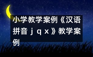 小學教學案例：《漢語拼音ｊ、ｑ、ｘ》教學案例
