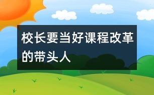 校長要當(dāng)好課程改革的帶頭人