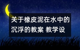 關(guān)于橡皮泥在水中的沉浮的教案 教學(xué)設(shè)計 新教科版五年級下冊科學(xué)教案