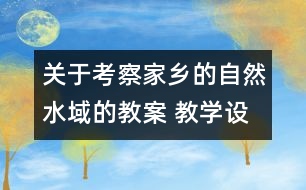 關(guān)于考察家鄉(xiāng)的自然水域的教案 教學(xué)設(shè)計  新教科版六年級下冊科學(xué)教案