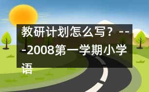 教研計(jì)劃怎么寫(xiě)？---2008第一學(xué)期小學(xué)語(yǔ)文教研工作計(jì)劃