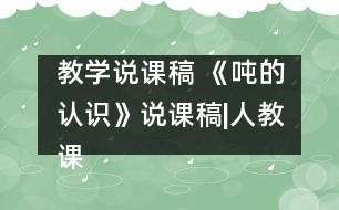 教學(xué)說(shuō)課稿 《噸的認(rèn)識(shí)》說(shuō)課稿|人教課標(biāo)版