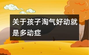 關(guān)于孩子淘氣好動(dòng)就是多動(dòng)癥