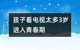 孩子看電視太多3歲進入青春期