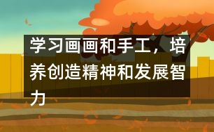 學(xué)習(xí)畫畫和手工，培養(yǎng)創(chuàng)造精神和發(fā)展智力