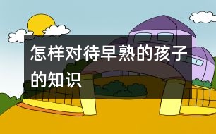怎樣對(duì)待早熟的孩子的知識(shí)