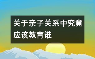 關(guān)于親子關(guān)系中究竟應(yīng)該教育誰