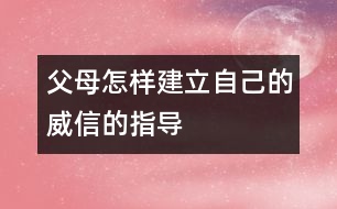 父母怎樣建立自己的威信的指導(dǎo)