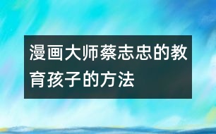 漫畫(huà)大師蔡志忠的教育孩子的方法