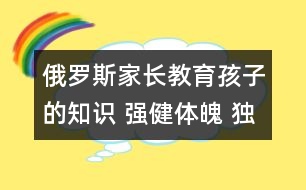 俄羅斯家長教育孩子的知識 強健體魄 獨立意識 藝術(shù)修養(yǎng)