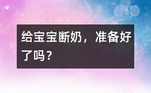 給寶寶斷奶，準(zhǔn)備好了嗎？