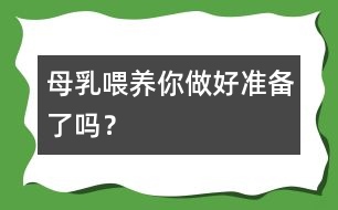 母乳喂養(yǎng)你做好準(zhǔn)備了嗎？