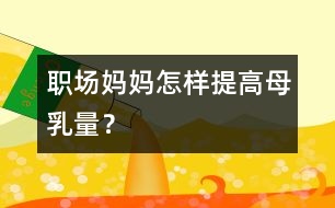 職場(chǎng)媽媽怎樣提高母乳量？
