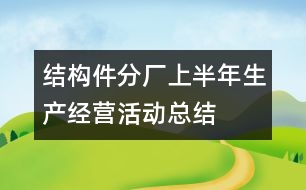 結(jié)構(gòu)件分廠上半年生產(chǎn)經(jīng)營活動總結(jié)