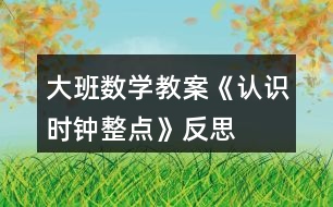 大班數(shù)學(xué)教案《認(rèn)識時鐘整點(diǎn)》反思