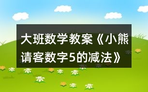 大班數(shù)學(xué)教案《小熊請客（數(shù)字5的減法）》反思