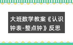 大班數(shù)學(xué)教案《認識鐘表-整點鐘》反思