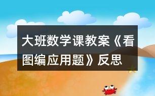 大班數(shù)學課教案《看圖編應用題》反思