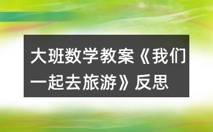 大班數(shù)學教案《我們一起去旅游》反思