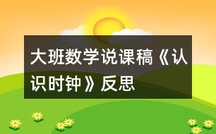 大班數(shù)學(xué)說(shuō)課稿《認(rèn)識(shí)時(shí)鐘》反思