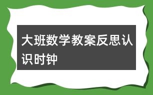 大班數(shù)學(xué)教案反思認(rèn)識時鐘
