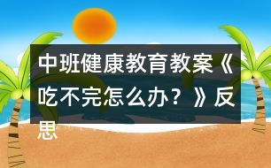 中班健康教育教案《吃不完怎么辦？》反思