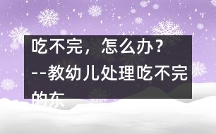 吃不完，怎么辦？  --教幼兒處理吃不完的東西的教案