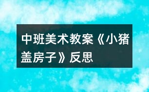 中班美術(shù)教案《小豬蓋房子》反思