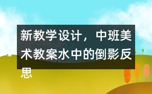 新教學(xué)設(shè)計(jì)，中班美術(shù)教案水中的倒影反思