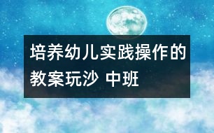 培養(yǎng)幼兒實(shí)踐操作的教案：玩沙 ——中班科學(xué)活動(dòng)