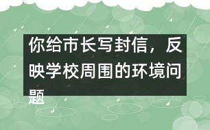 你給市長寫封信，反映學(xué)校周圍的環(huán)境問題