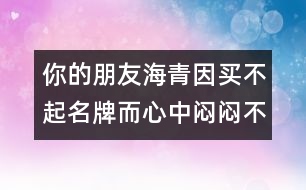 你的朋友海青因買不起名牌而心中悶悶不樂，請你寫封信給他談談你