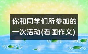 你和同學(xué)們所參加的一次活動(看圖作文)