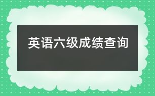 英語(yǔ)六級(jí)成績(jī)查詢(xún)