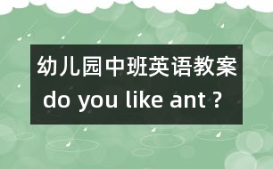 幼兒園中班英語教案： do you like ant ?