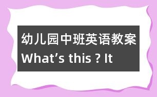 幼兒園中班英語(yǔ)教案：What’s this ? It’s a …